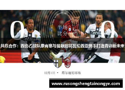 共赢合作：西协乙球队康肯塞与曼联旧将瓦伦西亚携手打造青训新未来