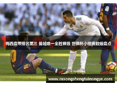 梅西盘带排名第三 曼城唯一全胜晋级 世俱杯小组赛数据盘点