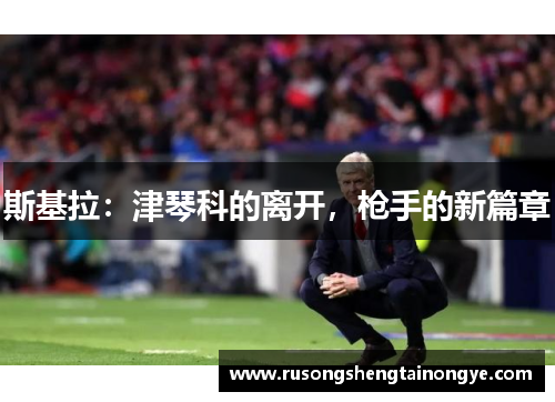 斯基拉：津琴科的离开，枪手的新篇章