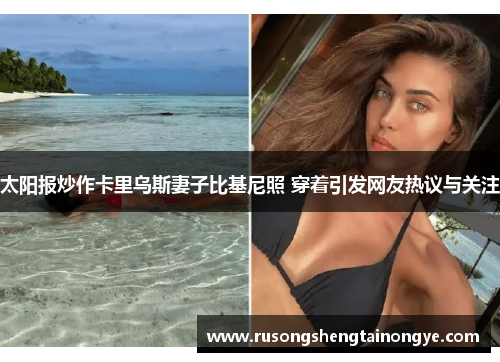 太阳报炒作卡里乌斯妻子比基尼照 穿着引发网友热议与关注