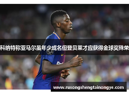 科纳特称亚马尔虽年少成名但登贝莱才应获得金球奖殊荣