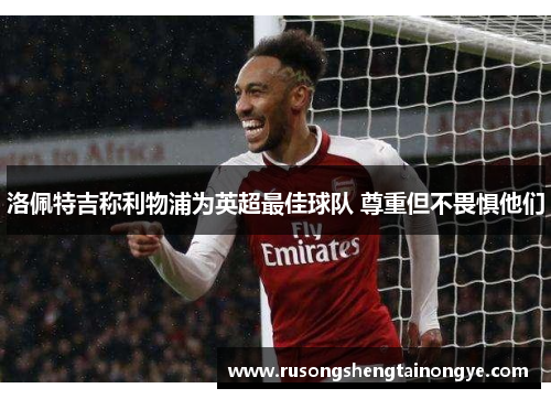洛佩特吉称利物浦为英超最佳球队 尊重但不畏惧他们