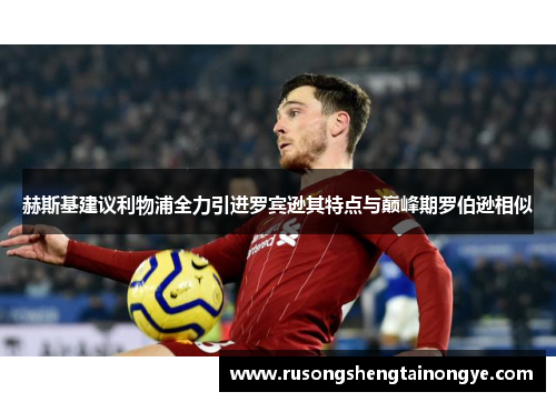 赫斯基建议利物浦全力引进罗宾逊其特点与巅峰期罗伯逊相似