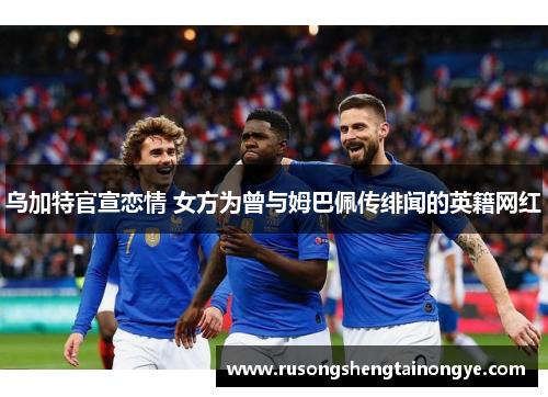 乌加特官宣恋情 女方为曾与姆巴佩传绯闻的英籍网红